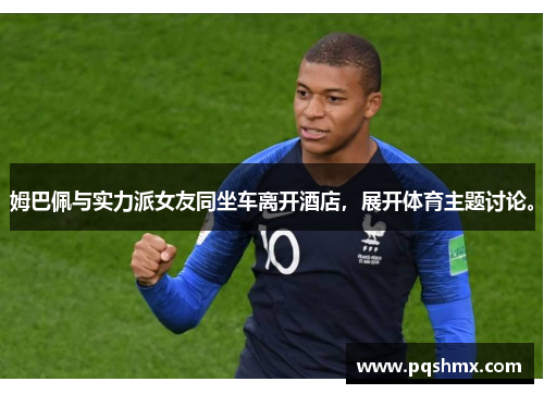姆巴佩与实力派女友同坐车离开酒店，展开体育主题讨论。